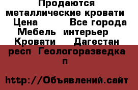 Продаются металлические кровати  › Цена ­ 100 - Все города Мебель, интерьер » Кровати   . Дагестан респ.,Геологоразведка п.